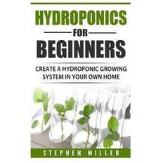 Hydroponics for Beginners: Create a Hydroponic Growing System in Your Own Home (Paperback, 2017)
