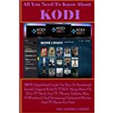 Books All You Need To Know About KODI: 100% Simplified Guide On How To Download, Install, Upgrade Kodi (v17.6) & Many More On (Fire TV Stick, Fire TV, ... Unlimited Movies And TV Show For Free