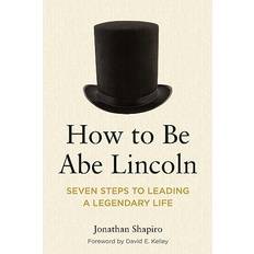 Books How to Be Abe Lincoln Seven Steps to Leading a Legendary Life